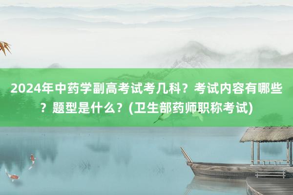 2024年中药学副高考试考几科？考试内容有哪些？题型是什么？(卫生部药师职称考试)