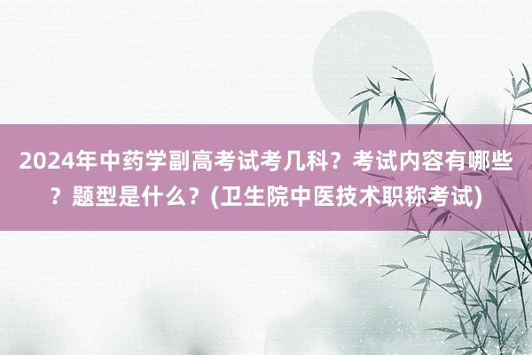 2024年中药学副高考试考几科？考试内容有哪些？题型是什么？(卫生院中医技术职称考试)