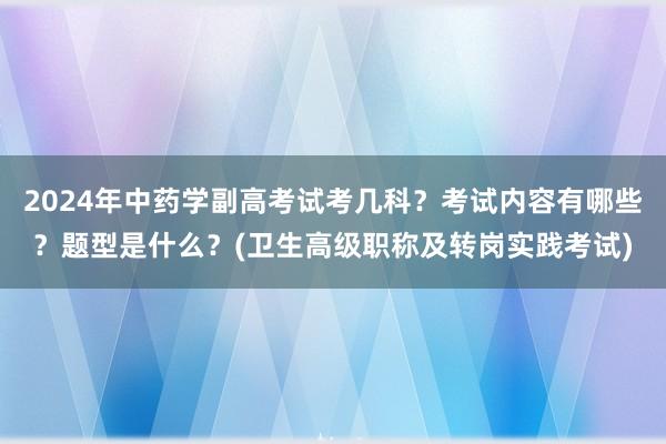 2024年中药学副高考试考几科？考试内容有哪些？题型是什么？(卫生高级职称及转岗实践考试)