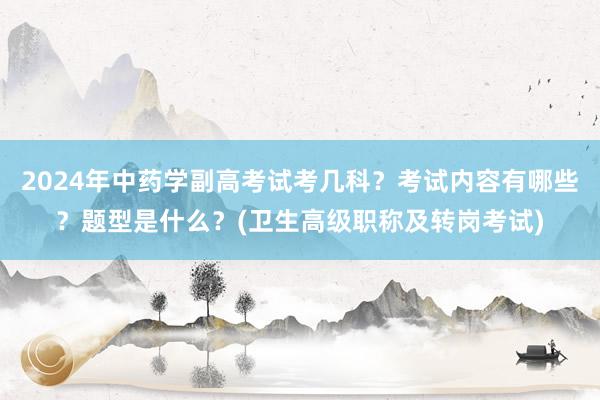 2024年中药学副高考试考几科？考试内容有哪些？题型是什么？(卫生高级职称及转岗考试)