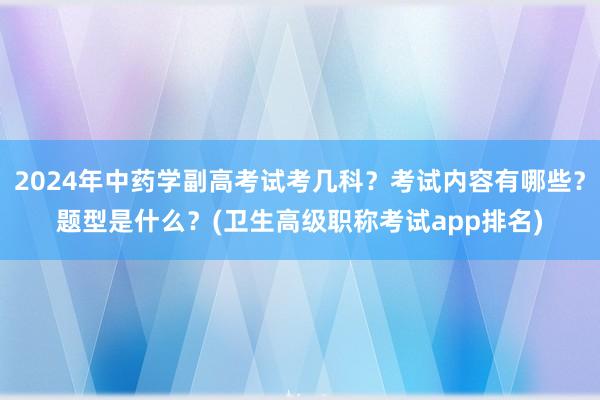 2024年中药学副高考试考几科？考试内容有哪些？题型是什么？(卫生高级职称考试app排名)