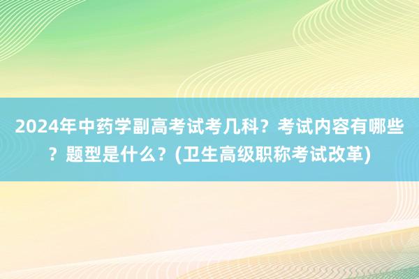 2024年中药学副高考试考几科？考试内容有哪些？题型是什么？(卫生高级职称考试改革)
