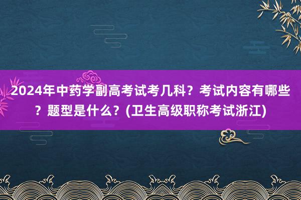 2024年中药学副高考试考几科？考试内容有哪些？题型是什么？(卫生高级职称考试浙江)