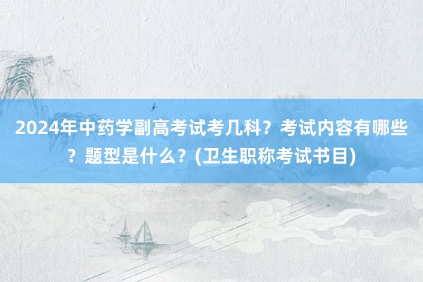 2024年中药学副高考试考几科？考试内容有哪些？题型是什么？(卫生职称考试书目)