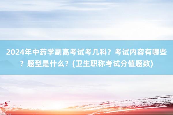 2024年中药学副高考试考几科？考试内容有哪些？题型是什么？(卫生职称考试分值题数)