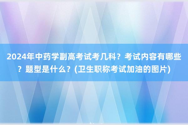 2024年中药学副高考试考几科？考试内容有哪些？题型是什么？(卫生职称考试加油的图片)