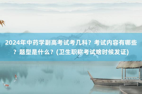 2024年中药学副高考试考几科？考试内容有哪些？题型是什么？(卫生职称考试啥时候发证)