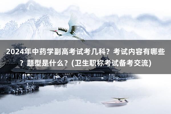 2024年中药学副高考试考几科？考试内容有哪些？题型是什么？(卫生职称考试备考交流)