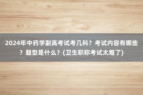 2024年中药学副高考试考几科？考试内容有哪些？题型是什么？(卫生职称考试太难了)
