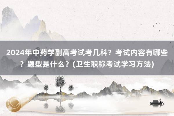 2024年中药学副高考试考几科？考试内容有哪些？题型是什么？(卫生职称考试学习方法)