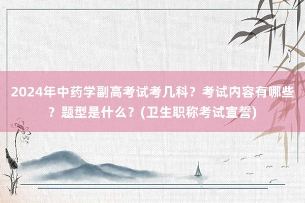 2024年中药学副高考试考几科？考试内容有哪些？题型是什么？(卫生职称考试宣誓)