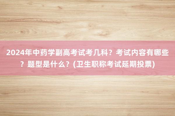 2024年中药学副高考试考几科？考试内容有哪些？题型是什么？(卫生职称考试延期投票)