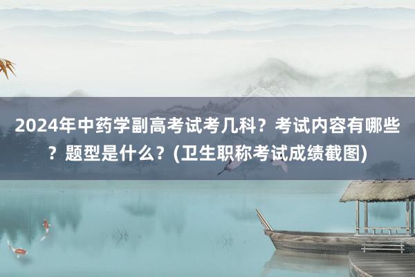 2024年中药学副高考试考几科？考试内容有哪些？题型是什么？(卫生职称考试成绩截图)