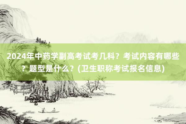 2024年中药学副高考试考几科？考试内容有哪些？题型是什么？(卫生职称考试报名信息)
