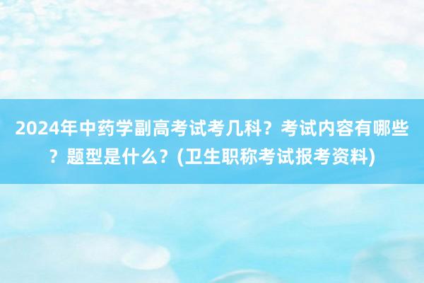 2024年中药学副高考试考几科？考试内容有哪些？题型是什么？(卫生职称考试报考资料)