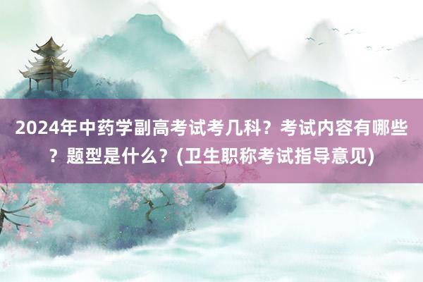 2024年中药学副高考试考几科？考试内容有哪些？题型是什么？(卫生职称考试指导意见)