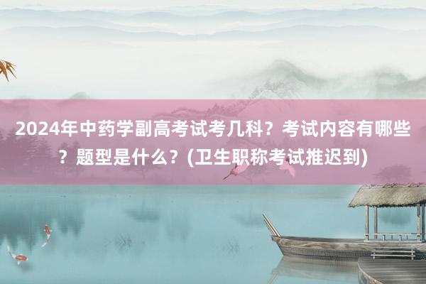 2024年中药学副高考试考几科？考试内容有哪些？题型是什么？(卫生职称考试推迟到)