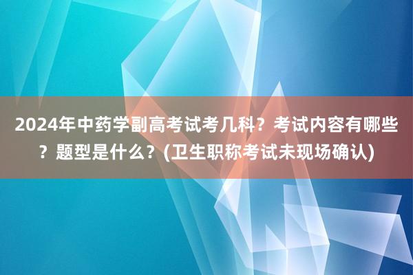 2024年中药学副高考试考几科？考试内容有哪些？题型是什么？(卫生职称考试未现场确认)