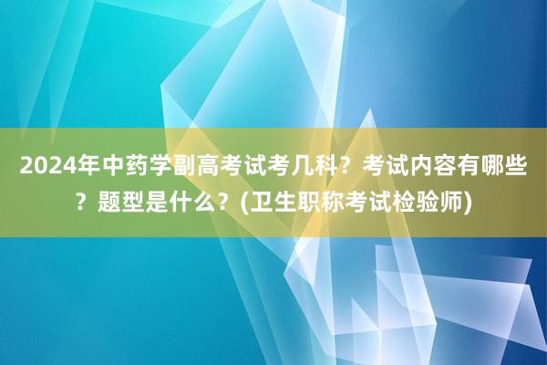 2024年中药学副高考试考几科？考试内容有哪些？题型是什么？(卫生职称考试检验师)
