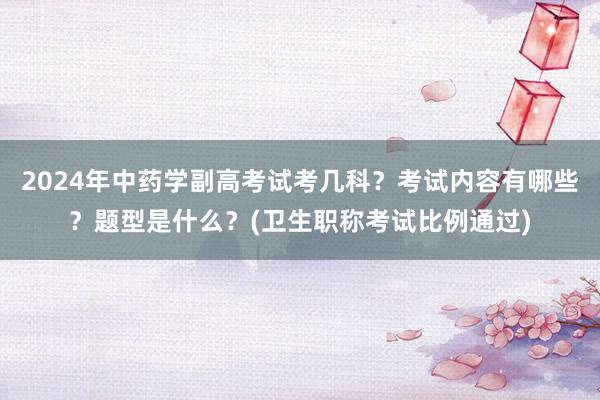 2024年中药学副高考试考几科？考试内容有哪些？题型是什么？(卫生职称考试比例通过)