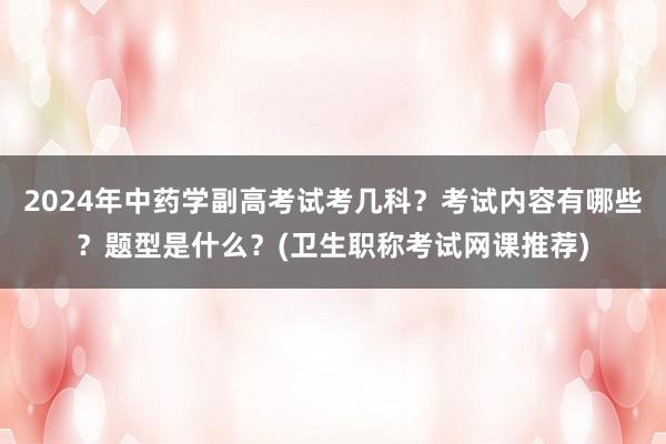 2024年中药学副高考试考几科？考试内容有哪些？题型是什么？(卫生职称考试网课推荐)