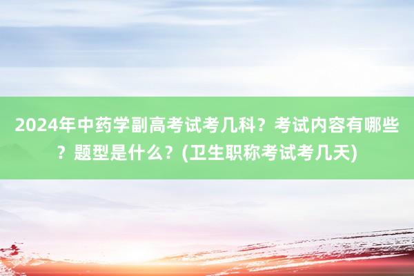2024年中药学副高考试考几科？考试内容有哪些？题型是什么？(卫生职称考试考几天)