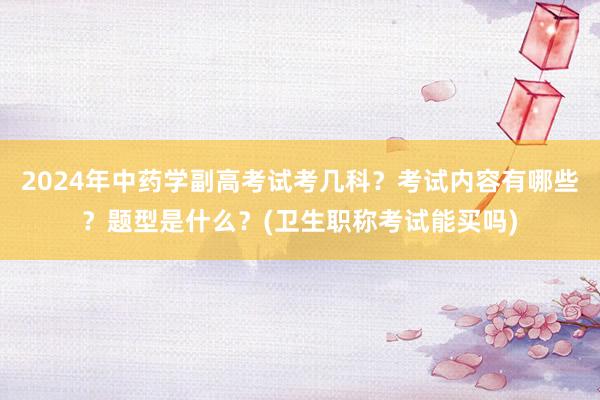 2024年中药学副高考试考几科？考试内容有哪些？题型是什么？(卫生职称考试能买吗)