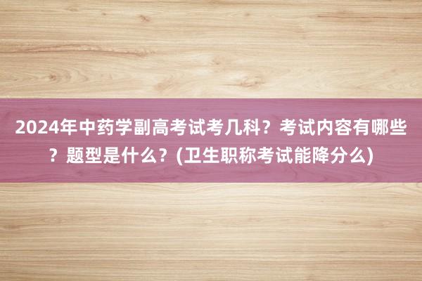 2024年中药学副高考试考几科？考试内容有哪些？题型是什么？(卫生职称考试能降分么)