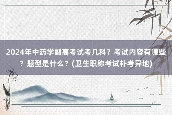 2024年中药学副高考试考几科？考试内容有哪些？题型是什么？(卫生职称考试补考异地)