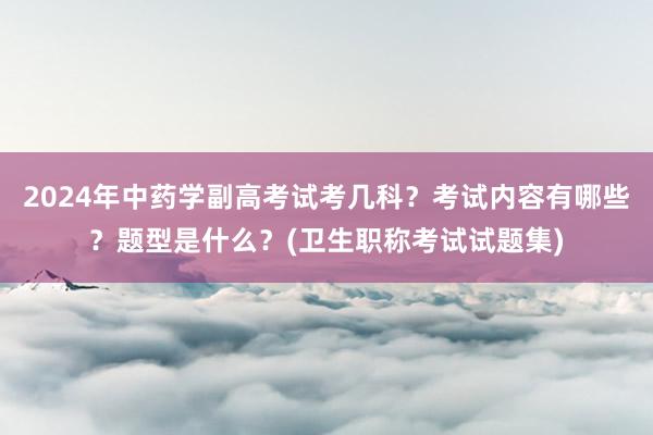 2024年中药学副高考试考几科？考试内容有哪些？题型是什么？(卫生职称考试试题集)