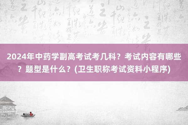 2024年中药学副高考试考几科？考试内容有哪些？题型是什么？(卫生职称考试资料小程序)