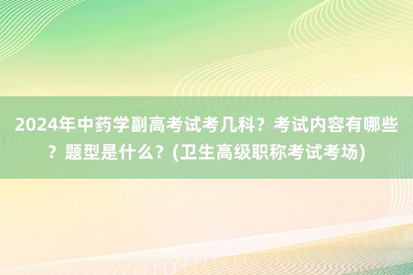 2024年中药学副高考试考几科？考试内容有哪些？题型是什么？(卫生高级职称考试考场)