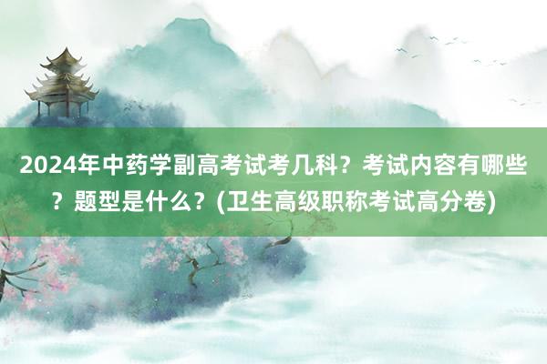 2024年中药学副高考试考几科？考试内容有哪些？题型是什么？(卫生高级职称考试高分卷)