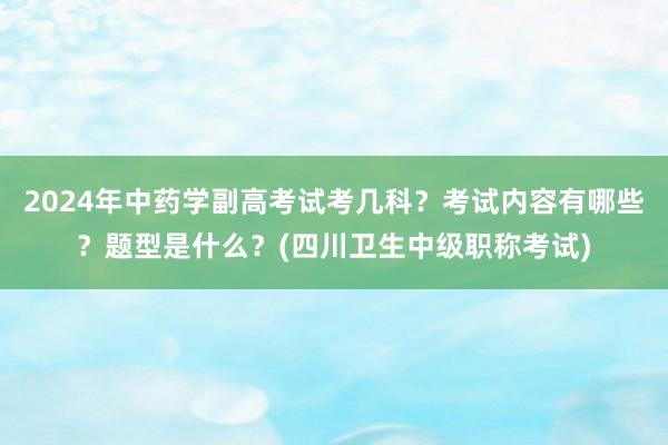 2024年中药学副高考试考几科？考试内容有哪些？题型是什么？(四川卫生中级职称考试)