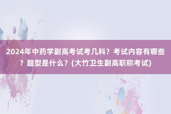 2024年中药学副高考试考几科？考试内容有哪些？题型是什么？(大竹卫生副高职称考试)