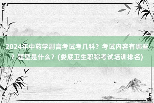2024年中药学副高考试考几科？考试内容有哪些？题型是什么？(娄底卫生职称考试培训排名)