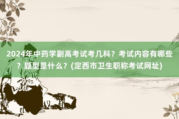 2024年中药学副高考试考几科？考试内容有哪些？题型是什么？(定西市卫生职称考试网址)