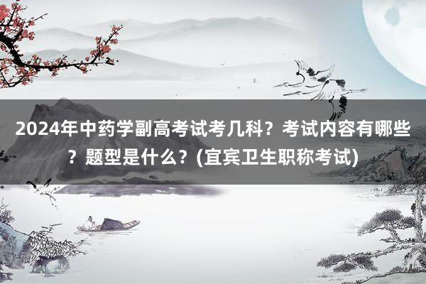 2024年中药学副高考试考几科？考试内容有哪些？题型是什么？(宜宾卫生职称考试)