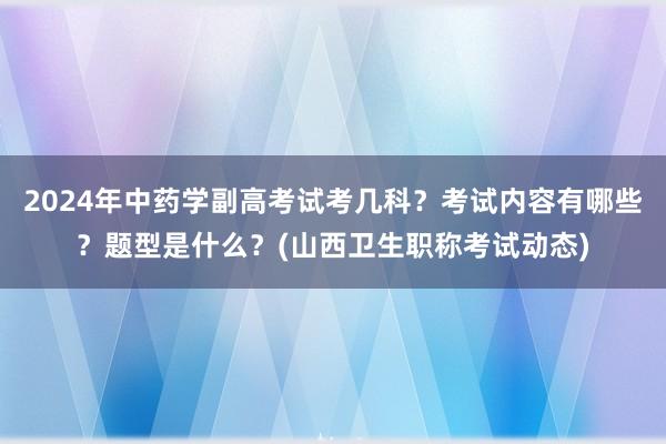 2024年中药学副高考试考几科？考试内容有哪些？题型是什么？(山西卫生职称考试动态)