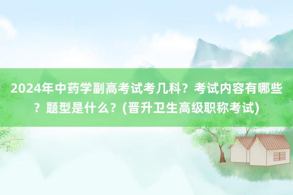 2024年中药学副高考试考几科？考试内容有哪些？题型是什么？(晋升卫生高级职称考试)