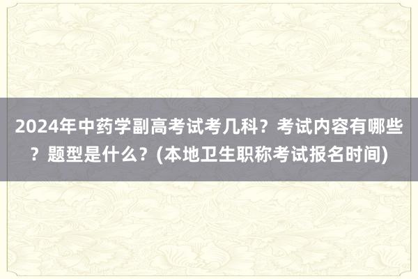 2024年中药学副高考试考几科？考试内容有哪些？题型是什么？(本地卫生职称考试报名时间)