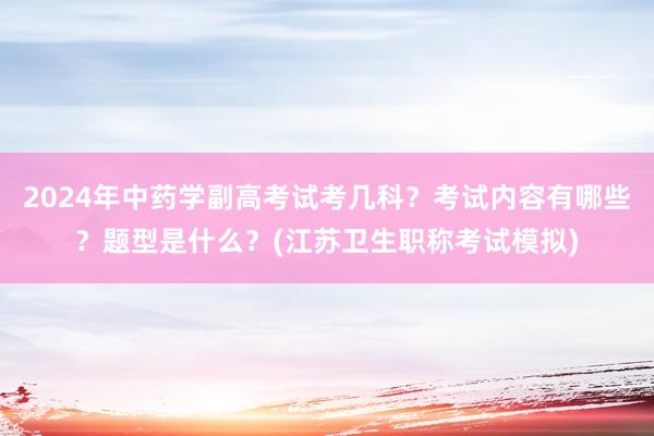 2024年中药学副高考试考几科？考试内容有哪些？题型是什么？(江苏卫生职称考试模拟)
