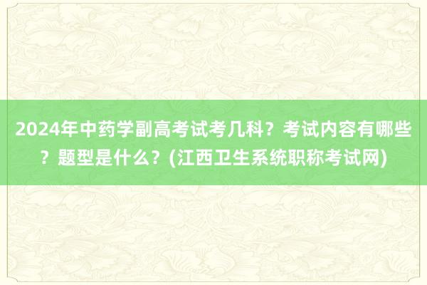 2024年中药学副高考试考几科？考试内容有哪些？题型是什么？(江西卫生系统职称考试网)
