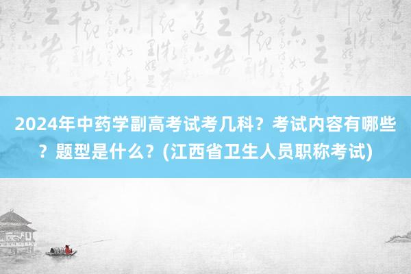 2024年中药学副高考试考几科？考试内容有哪些？题型是什么？(江西省卫生人员职称考试)