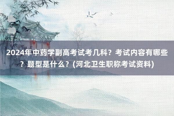 2024年中药学副高考试考几科？考试内容有哪些？题型是什么？(河北卫生职称考试资料)