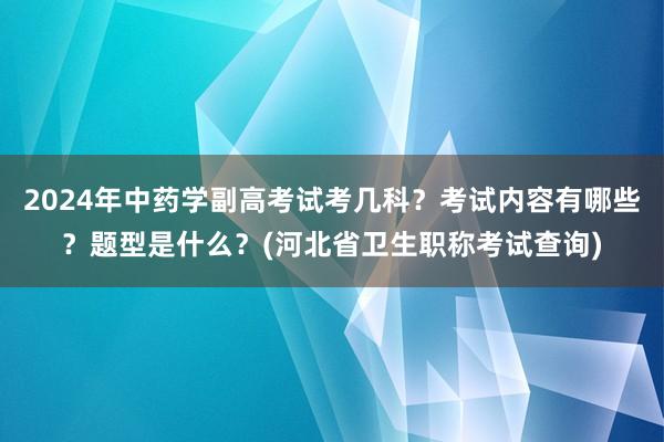 2024年中药学副高考试考几科？考试内容有哪些？题型是什么？(河北省卫生职称考试查询)