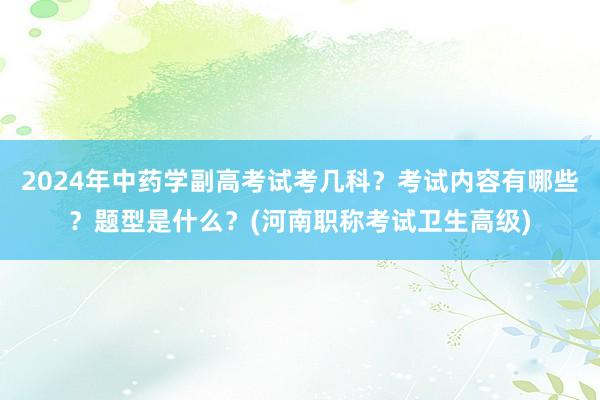 2024年中药学副高考试考几科？考试内容有哪些？题型是什么？(河南职称考试卫生高级)