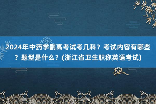 2024年中药学副高考试考几科？考试内容有哪些？题型是什么？(浙江省卫生职称英语考试)