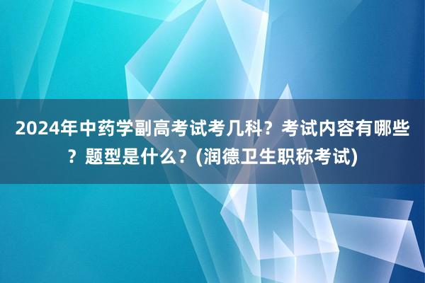 2024年中药学副高考试考几科？考试内容有哪些？题型是什么？(润德卫生职称考试)