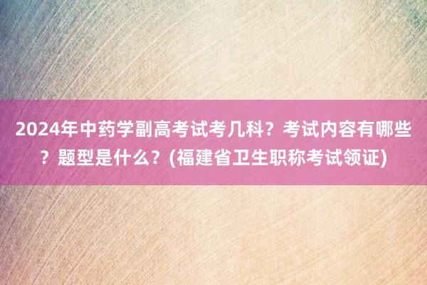 2024年中药学副高考试考几科？考试内容有哪些？题型是什么？(福建省卫生职称考试领证)